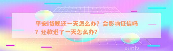 平安i贷晚还一天怎么办？会影响征信吗？还款迟了一天怎么办？