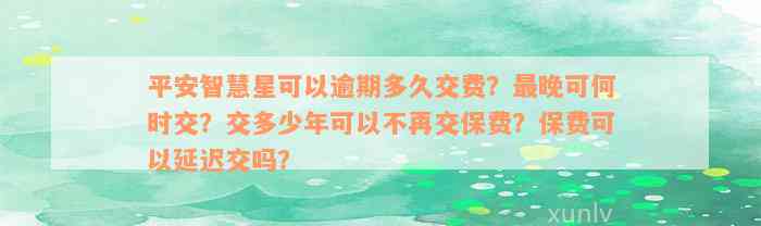 平安智慧星可以逾期多久交费？最晚可何时交？交多少年可以不再交保费？保费可以延迟交吗？