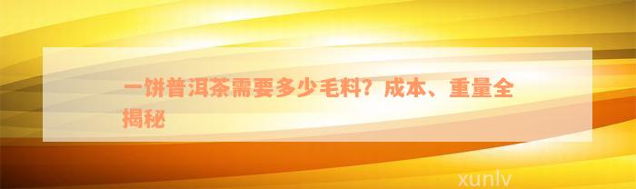 一饼普洱茶需要多少毛料？成本、重量全揭秘