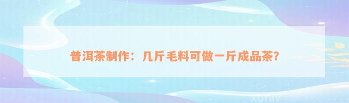 普洱茶制作：几斤毛料可做一斤成品茶？