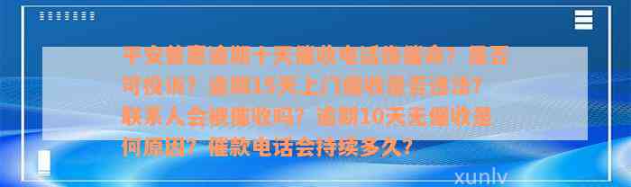 平安普惠逾期十天催收电话像催命？是否可投诉？逾期15天上门催收是否违法？联系人会被催收吗？逾期10天无催收是何原因？催款电话会持续多久？