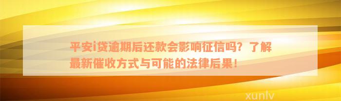 平安i贷逾期后还款会影响征信吗？了解最新催收方式与可能的法律后果！