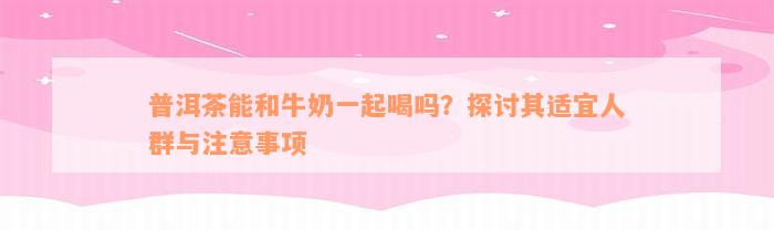 普洱茶能和牛奶一起喝吗？探讨其适宜人群与注意事项