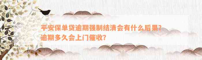 平安保单贷逾期强制结清会有什么后果？逾期多久会上门催收？