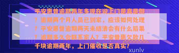 平安惠普逾期两年多现在说上门是真是假？逾期两个月人员已到家，应该如何处理？平安惠普逾期两天未结清会有什么后果？逾期多久会联系家人？平安普惠欠款几千块逾期两年，上门催收是否真实？