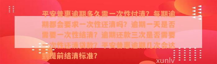 平安普惠逾期多久需一次性付清？每期逾期都会要求一次性还清吗？逾期一天是否需要一次性结清？逾期还款三次是否需要一次性还清贷款？平安普惠逾期几次会达到提前结清标准？