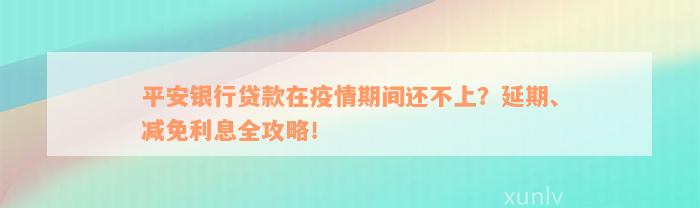 平安银行贷款在疫情期间还不上？延期、减免利息全攻略！