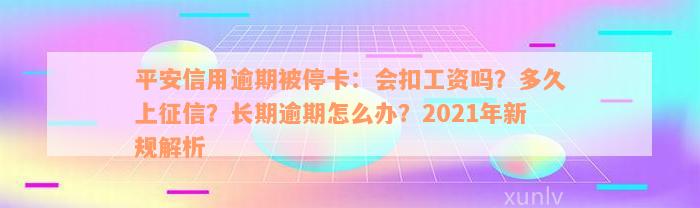 平安信用逾期被停卡：会扣工资吗？多久上征信？长期逾期怎么办？2021年新规解析