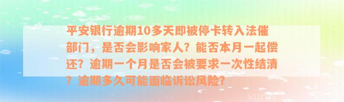 平安银行逾期10多天即被停卡转入法催部门，是否会影响家人？能否本月一起偿还？逾期一个月是否会被要求一次性结清？逾期多久可能面临诉讼风险？