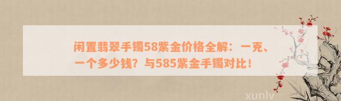 闲置翡翠手镯58紫金价格全解：一克、一个多少钱？与585紫金手镯对比！