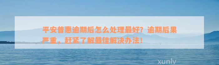 平安普惠逾期后怎么处理最好？逾期后果严重，赶紧了解最佳解决办法！