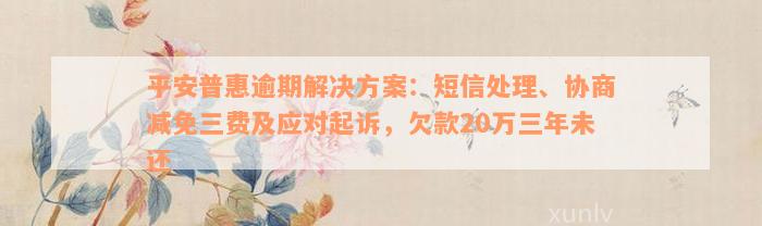 平安普惠逾期解决方案：短信处理、协商减免三费及应对起诉，欠款20万三年未还