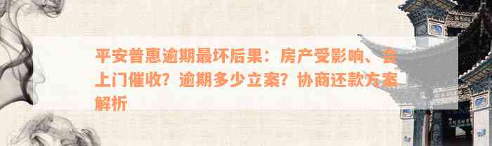 平安普惠逾期最坏后果：房产受影响、会上门催收？逾期多少立案？协商还款方案解析