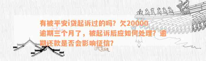 有被平安i贷起诉过的吗？欠20000逾期三个月了，被起诉后应如何处理？逾期还款是否会影响征信？