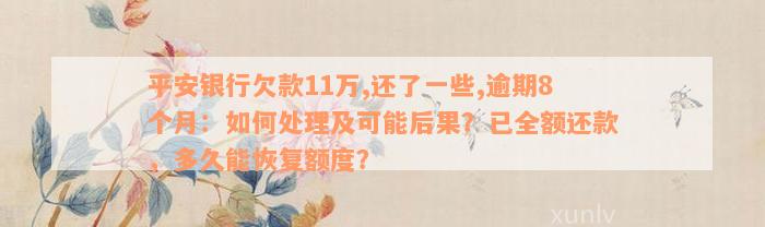 平安银行欠款11万,还了一些,逾期8个月：如何处理及可能后果？已全额还款，多久能恢复额度？