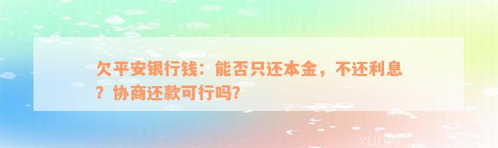 欠平安银行钱：能否只还本金，不还利息？协商还款可行吗？