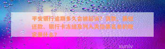 平安银行逾期多久会被起诉？贷款、最低还款、银行卡冻结及列入失信黑名单的规定是什么？