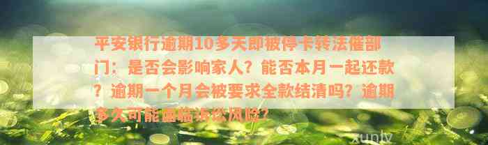 平安银行逾期10多天即被停卡转法催部门：是否会影响家人？能否本月一起还款？逾期一个月会被要求全款结清吗？逾期多久可能面临诉讼风险？