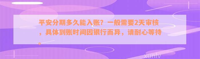 平安分期多久能入账？一般需要2天审核，具体到账时间因银行而异，请耐心等待。