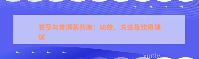 甘草与普洱茶共泡：功效、方法及饮用建议