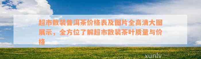 超市散装普洱茶价格表及图片全高清大图展示，全方位了解超市散装茶叶质量与价格