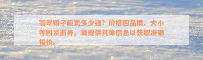 翡翠镯子能卖多少钱？价格因品质、大小等因素而异。请提供具体信息以获取准确报价。