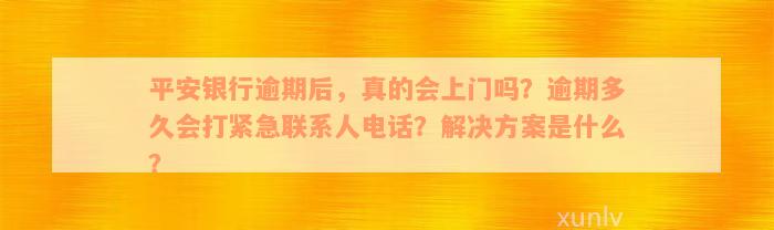 平安银行逾期后，真的会上门吗？逾期多久会打紧急联系人电话？解决方案是什么？