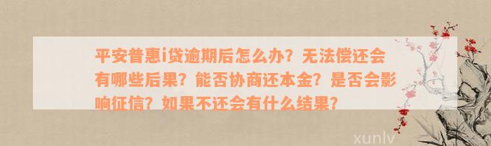 平安普惠i贷逾期后怎么办？无法偿还会有哪些后果？能否协商还本金？是否会影响征信？如果不还会有什么结果？