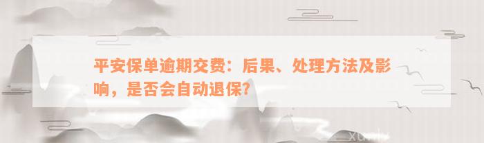 平安保单逾期交费：后果、处理方法及影响，是否会自动退保？