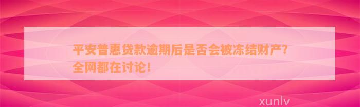 平安普惠贷款逾期后是否会被冻结财产？全网都在讨论！