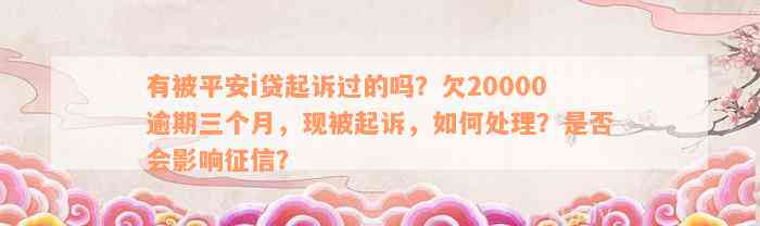 有被平安i贷起诉过的吗？欠20000逾期三个月，现被起诉，如何处理？是否会影响征信？