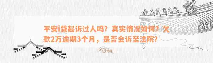 平安i贷起诉过人吗？真实情况如何？欠款2万逾期3个月，是否会诉至法院？