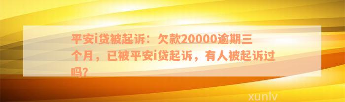 平安i贷被起诉：欠款20000逾期三个月，已被平安i贷起诉，有人被起诉过吗？