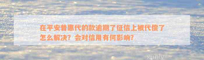 在平安普惠代的款逾期了征信上被代偿了怎么解决？会对信用有何影响？