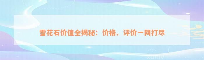 雪花石价值全揭秘：价格、评价一网打尽