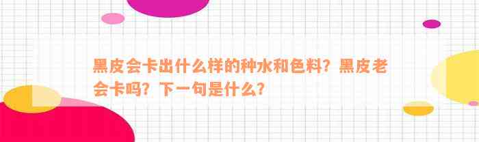 黑皮会卡出什么样的种水和色料？黑皮老会卡吗？下一句是什么？