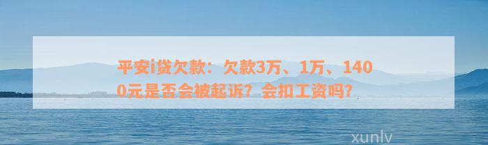 平安i贷欠款：欠款3万、1万、1400元是否会被起诉？会扣工资吗？