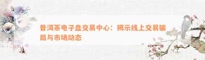 普洱茶电子盘交易中心：揭示线上交易骗局与市场动态