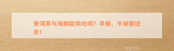 普洱茶与海鲜能同吃吗？早餐、午餐都适合！