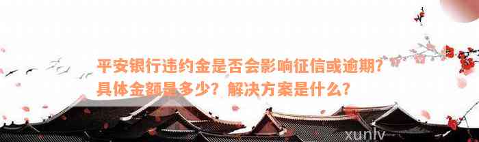 平安银行违约金是否会影响征信或逾期？具体金额是多少？解决方案是什么？