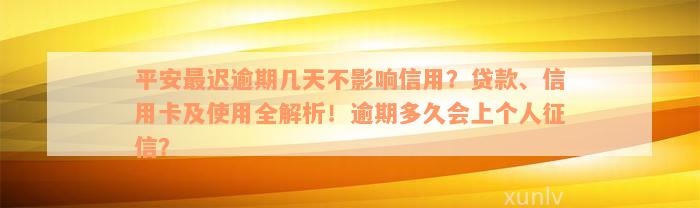 平安最迟逾期几天不影响信用？贷款、信用卡及使用全解析！逾期多久会上个人征信？