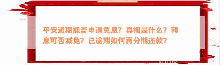 平安逾期能否申请免息？真相是什么？利息可否减免？已逾期如何再分期还款？