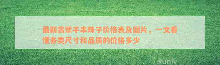 最新翡翠手串珠子价格表及图片，一文看懂各类尺寸和品质的价格多少