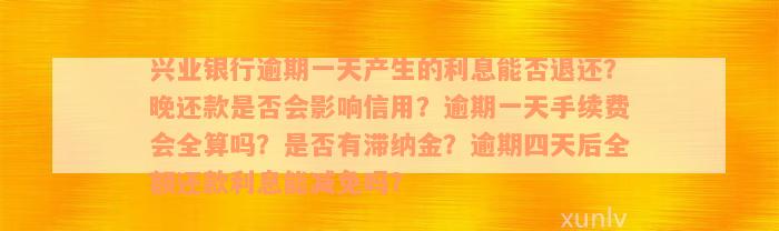 兴业银行逾期一天产生的利息能否退还？晚还款是否会影响信用？逾期一天手续费会全算吗？是否有滞纳金？逾期四天后全额还款利息能减免吗？