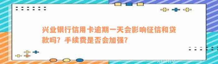 兴业银行信用卡逾期一天会影响征信和贷款吗？手续费是否会加强？