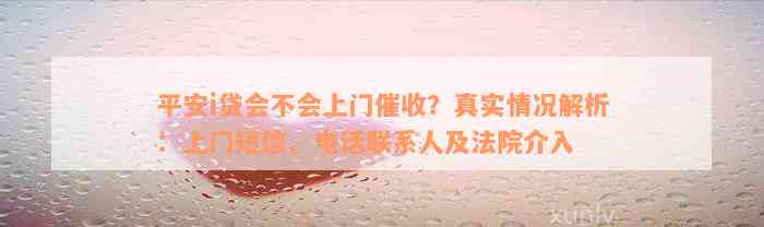 平安i贷会不会上门催收？真实情况解析：上门短信、电话联系人及法院介入