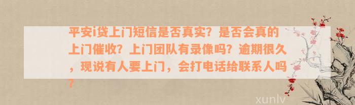 平安i贷上门短信是否真实？是否会真的上门催收？上门团队有录像吗？逾期很久，现说有人要上门，会打电话给联系人吗？