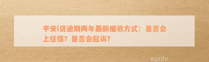 平安i贷逾期两年最新催收方式：是否会上征信？是否会起诉？