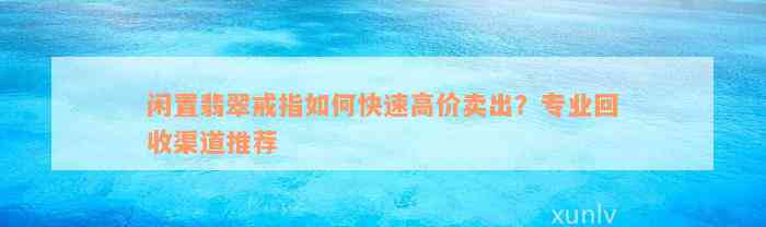 闲置翡翠戒指如何快速高价卖出？专业回收渠道推荐