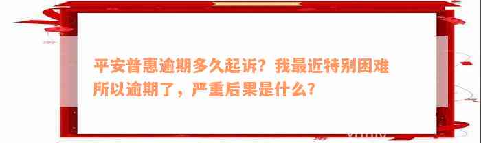 平安普惠逾期多久起诉？我最近特别困难所以逾期了，严重后果是什么？